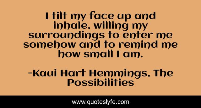 I tilt my face up and inhale, willing my surroundings to enter me somehow and to remind me how small I am.