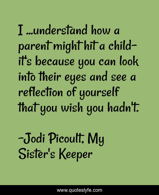 I ...understand how a parent might hit a child- it's because you can look into their eyes and see a reflection of yourself that you wish you hadn't.