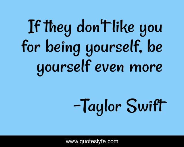 If they don't like you for being yourself, be yourself even more