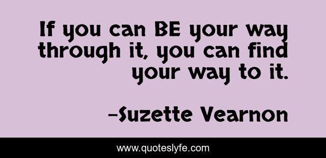 If you can BE your way through it, you can find your way to it.