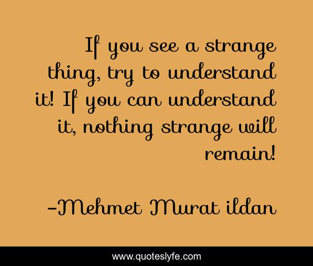 If you see a strange thing, try to understand it! If you can understand it, nothing strange will remain!