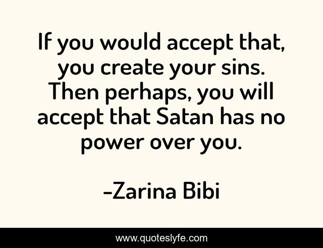 If you would accept that, you create your sins. Then perhaps, you will accept that Satan has no power over you.