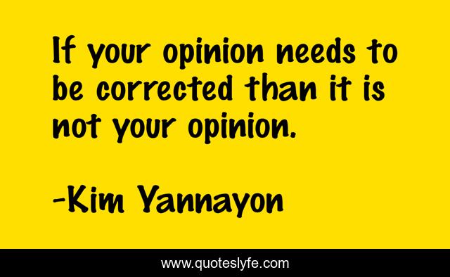 If your opinion needs to be corrected than it is not your opinion.