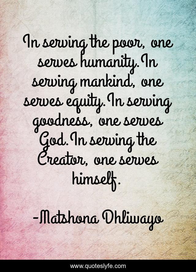 In serving the poor, one serves humanity.In serving mankind, one serves equity.In serving goodness, one serves God.In serving the Creator, one serves himself.