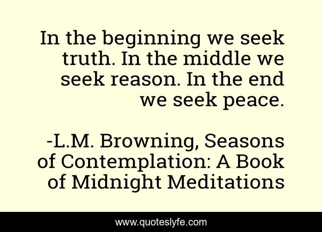 In the beginning we seek truth. In the middle we seek reason. In the end we seek peace.