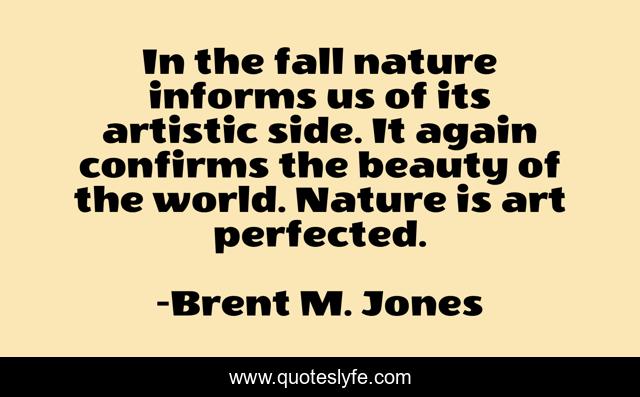 In the fall nature informs us of its artistic side. It again confirms the beauty of the world. Nature is art perfected.