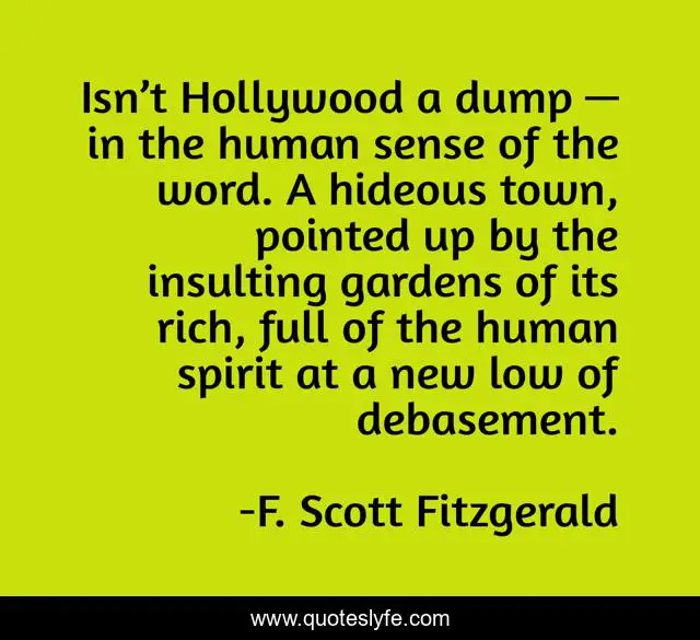 Isn’t Hollywood a dump — in the human sense of the word. A hideous town, pointed up by the insulting gardens of its rich, full of the human spirit at a new low of debasement.