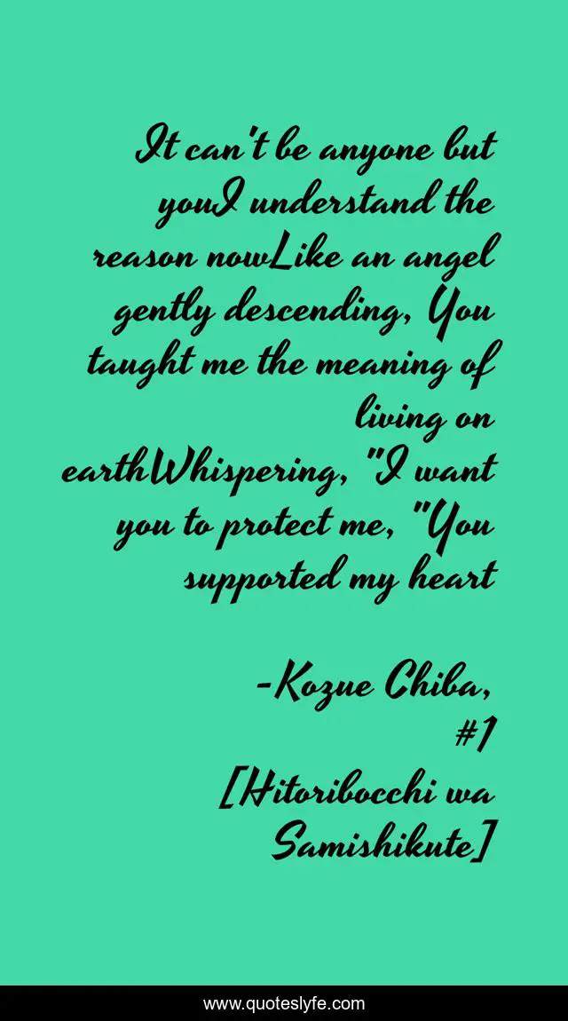 It can't be anyone but youI understand the reason nowLike an angel gently descending, You taught me the meaning of living on earthWhispering, 