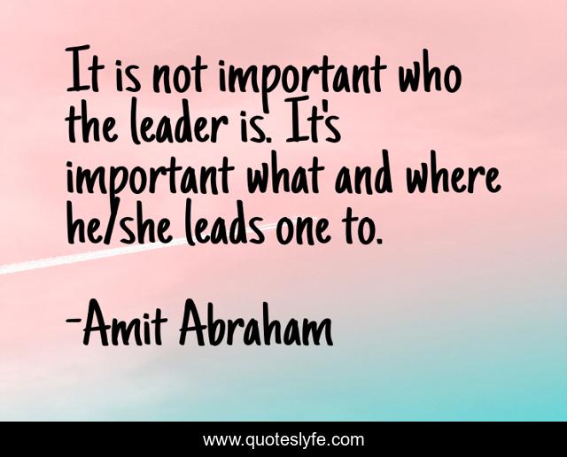It is not important who the leader is. It's important what and where he/she leads one to.