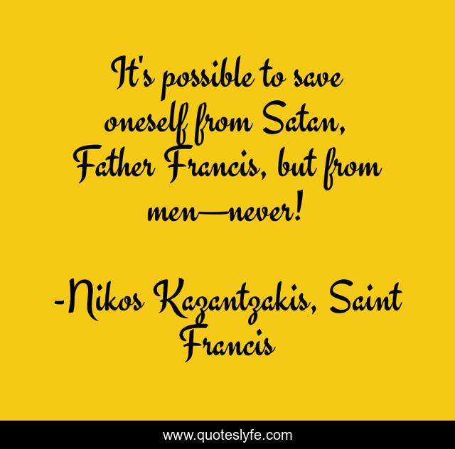 It's possible to save oneself from Satan, Father Francis, but from men—never!