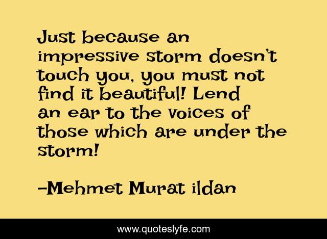Just because an impressive storm doesn’t touch you, you must not find it beautiful! Lend an ear to the voices of those which are under the storm!
