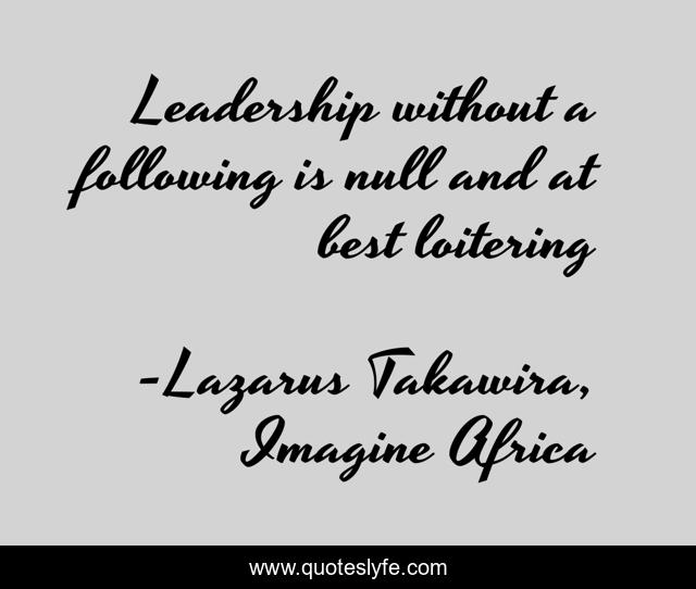 Leadership without a following is null and at best loitering