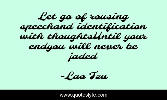 Let go of rousing speechand identification with thoughtsUntil your endyou will never be jaded