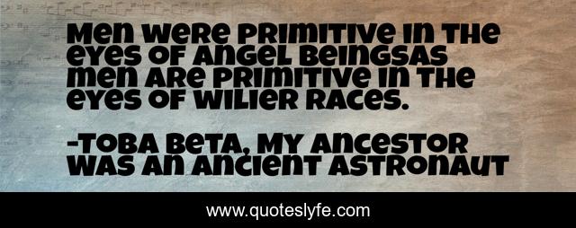 Men were primitive in the eyes of angel beingsas men are primitive in the eyes of wilier races.