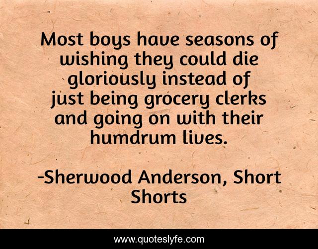 Most boys have seasons of wishing they could die gloriously instead of just being grocery clerks and going on with their humdrum lives.