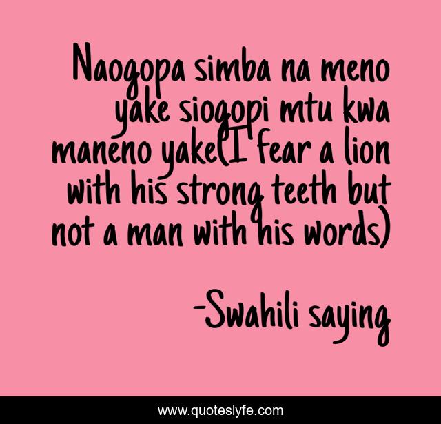 Naogopa simba na meno yake siogopi mtu kwa maneno yake(I fear a lion with his strong teeth but not a man with his words)