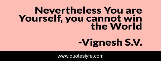 Nevertheless You are Yourself, you cannot win the World