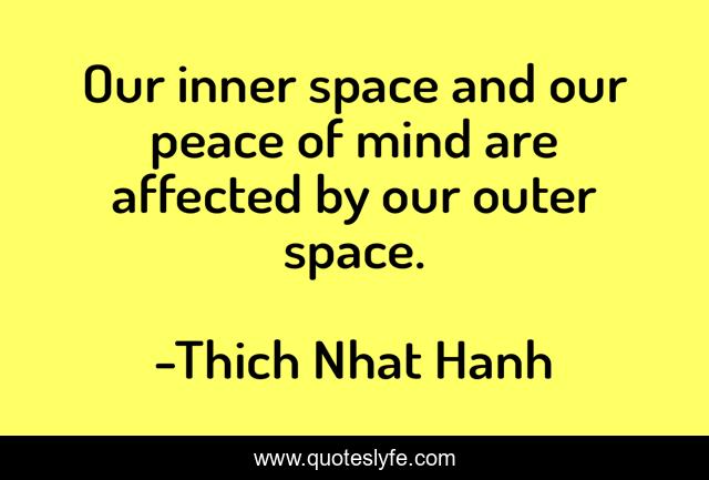 Our inner space and our peace of mind are affected by our outer space.
