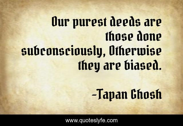 Our purest deeds are those done subconsciously, Otherwise they are biased.