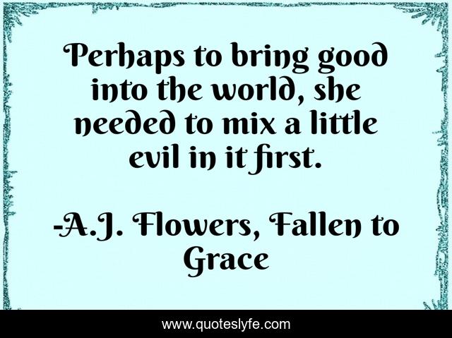 Perhaps to bring good into the world, she needed to mix a little evil in it first.
