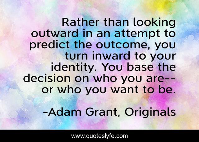 Rather than looking outward in an attempt to predict the outcome, you turn inward to your identity. You base the decision on who you are--or who you want to be.