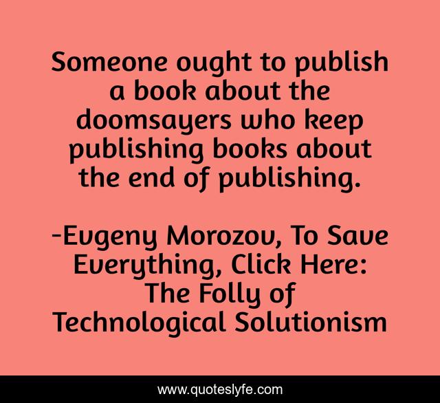Someone ought to publish a book about the doomsayers who keep publishing books about the end of publishing.