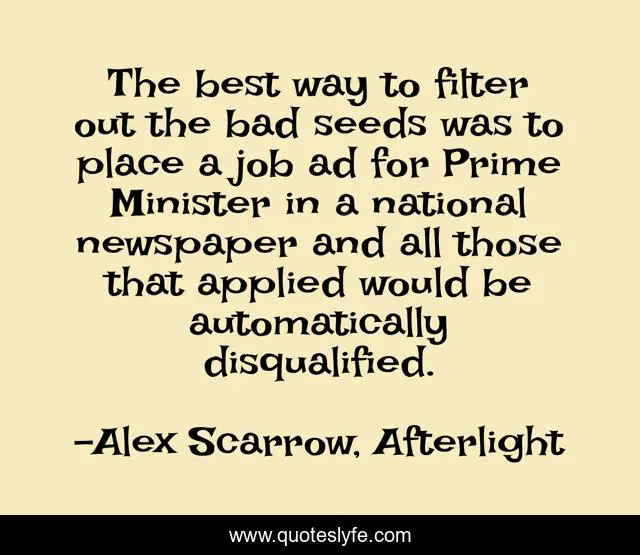 The best way to filter out the bad seeds was to place a job ad for Prime Minister in a national newspaper and all those that applied would be automatically disqualified.