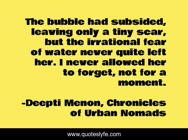The bubble had subsided, leaving only a tiny scar, but the irrational fear of water never quite left her. I never allowed her to forget, not for a moment.