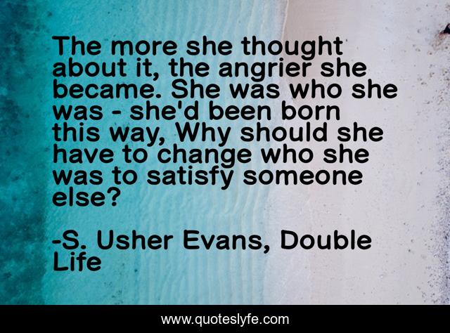 The more she thought about it, the angrier she became. She was who she was - she'd been born this way, Why should she have to change who she was to satisfy someone else?