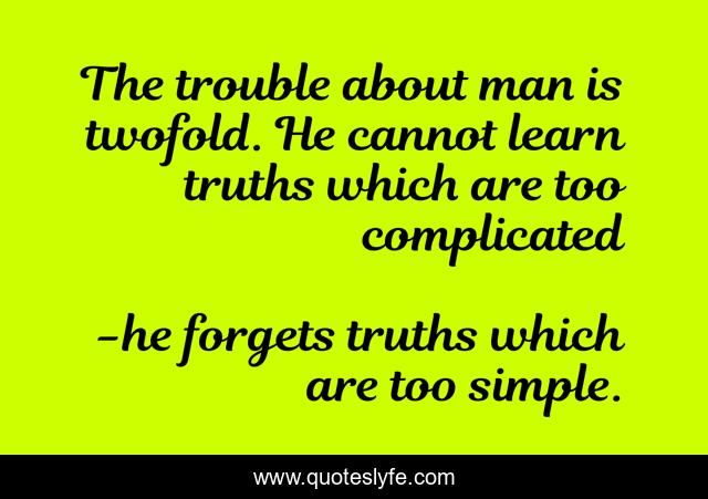 The trouble about man is twofold. He cannot learn truths which are too complicated