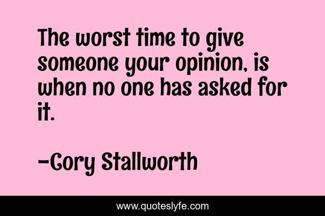 The worst time to give someone your opinion, is when no one has asked for it.