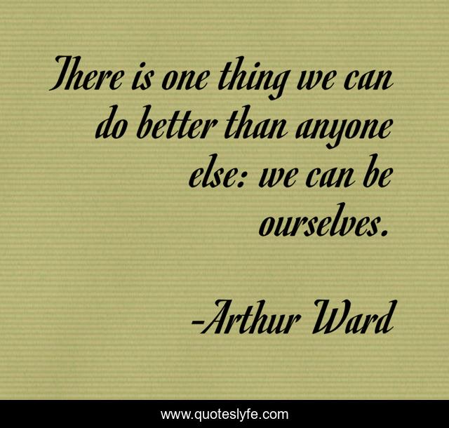 There is one thing we can do better than anyone else: we can be ourselves.