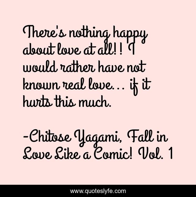 There's nothing happy about love at all!! I would rather have not known real love... if it hurts this much.