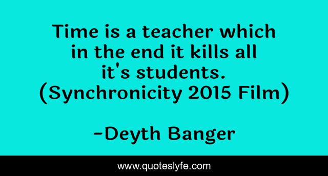 Time is a teacher which in the end it kills all it's students. (Synchronicity 2015 Film)