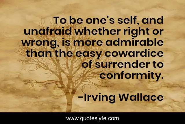 To be one's self, and unafraid whether right or wrong, is more admirable than the easy cowardice of surrender to conformity.
