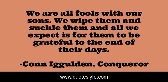 We are all fools with our sons. We wipe them and suckle them and all we expect is for them to be grateful to the end of their days.