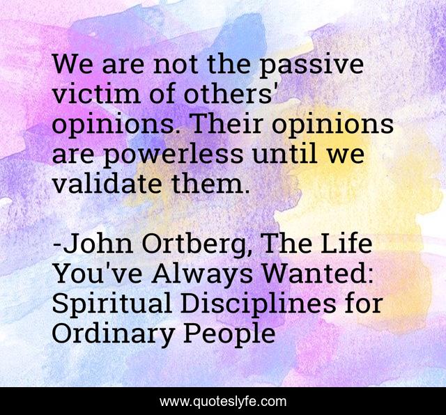 We are not the passive victim of others' opinions. Their opinions are powerless until we validate them.