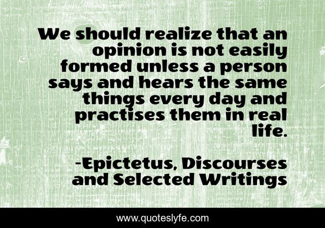 We should realize that an opinion is not easily formed unless a person says and hears the same things every day and practises them in real life.