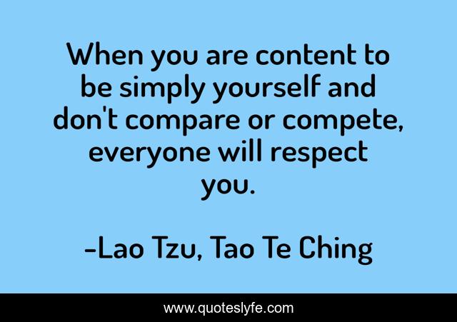 When you are content to be simply yourself and don't compare or compete, everyone will respect you.