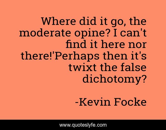 Where did it go, the moderate opine? I can't find it here nor there!'Perhaps then it's twixt the false dichotomy?