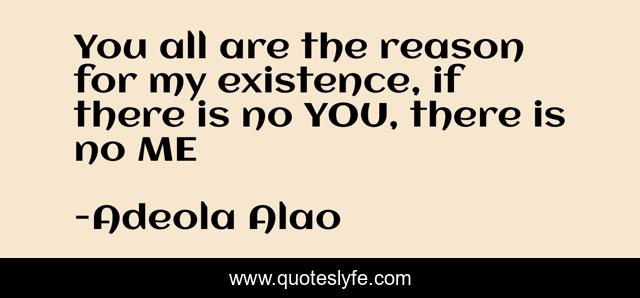 You all are the reason for my existence, if there is no YOU, there is no ME