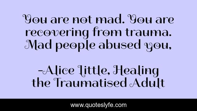 You are not mad. You are recovering from trauma. Mad people abused you, 