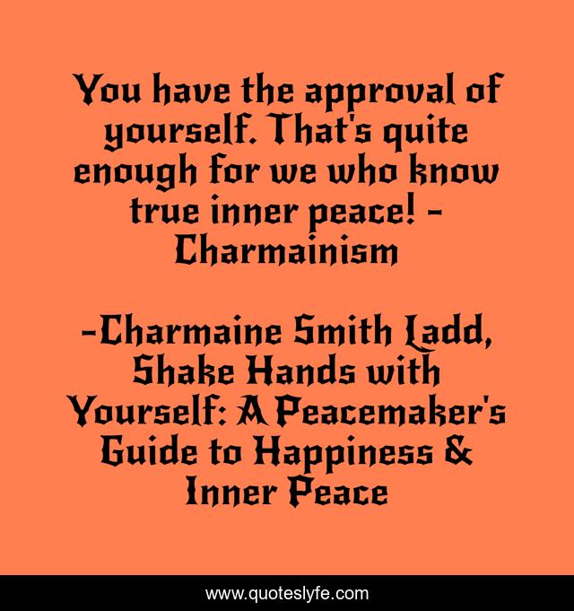 You have the approval of yourself. That's quite enough for we who know true inner peace! - Charmainism