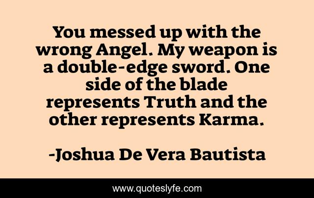You messed up with the wrong Angel. My weapon is a double-edge sword. One side of the blade represents Truth and the other represents Karma.