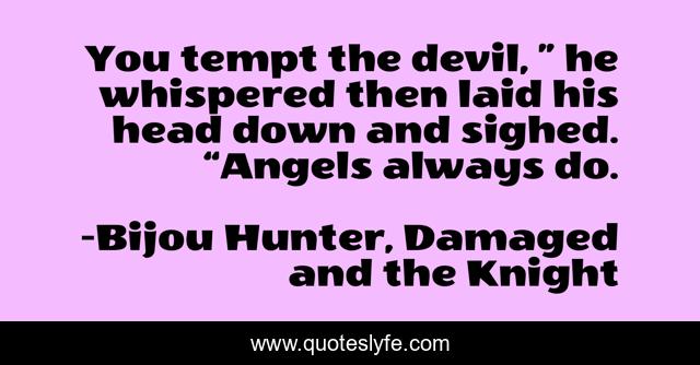 You tempt the devil, ” he whispered then laid his head down and sighed. “Angels always do.