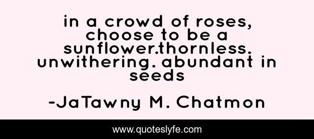 in a crowd of roses, choose to be a sunflower.thornless. unwithering. abundant in seeds