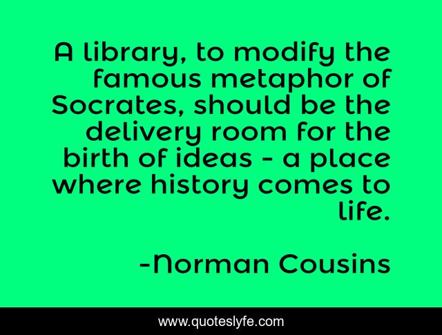 A library, to modify the famous metaphor of Socrates, should be the delivery room for the birth of ideas - a place where history comes to life.