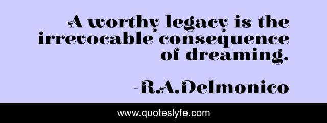 A worthy legacy is the irrevocable consequence of dreaming.