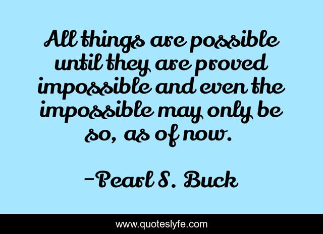 All things are possible until they are proved impossible and even the impossible may only be so, as of now.