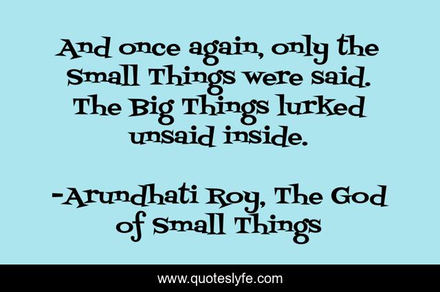 And once again, only the Small Things were said. The Big Things lurked unsaid inside.